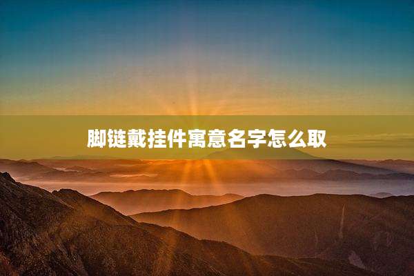 脚链戴挂件寓意名字怎么取
