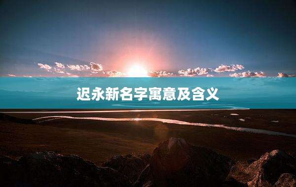 迟永新名字寓意及含义