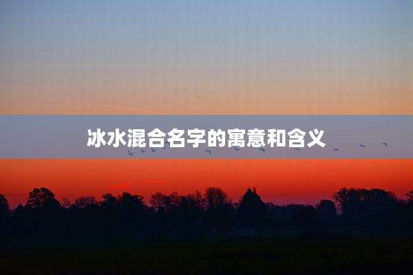 冰水混合名字的寓意和含义
