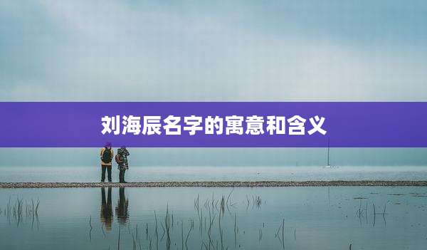 刘海辰名字的寓意和含义