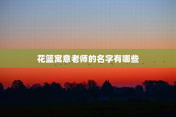 花篮寓意老师的名字有哪些