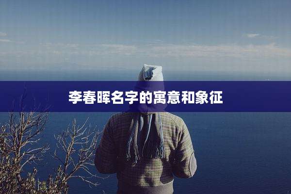 李春晖名字的寓意和象征