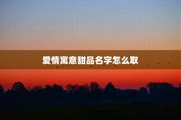 爱情寓意甜品名字怎么取