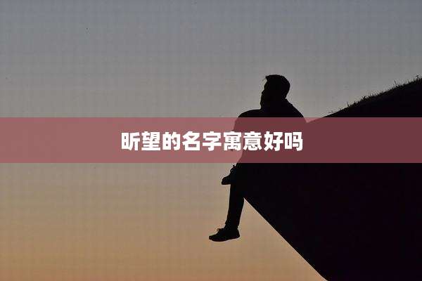 昕望的名字寓意好吗