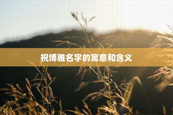 祝博雅名字的寓意和含义