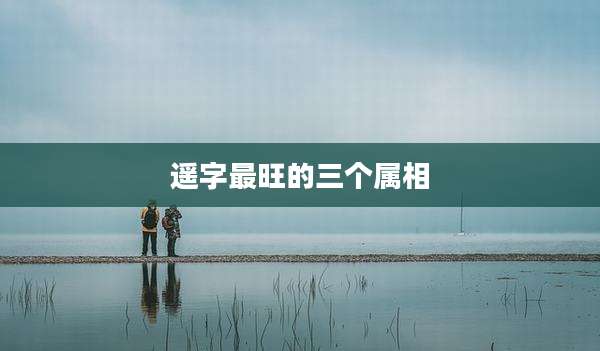遥字最旺的三个属相