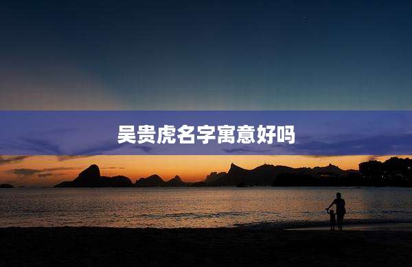 吴贵虎名字寓意好吗