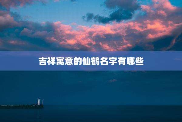 吉祥寓意的仙鹤名字有哪些