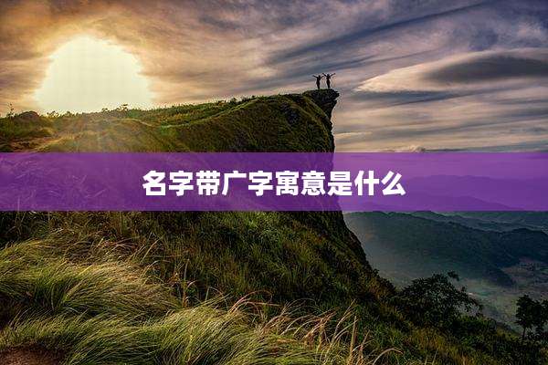 名字带广字寓意是什么