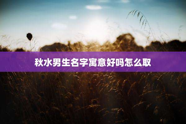 秋水男生名字寓意好吗怎么取