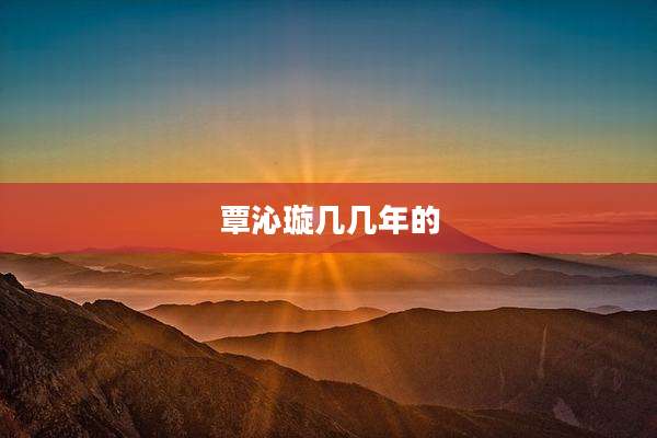 覃沁璇几几年的