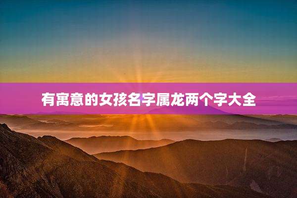 有寓意的女孩名字属龙两个字大全