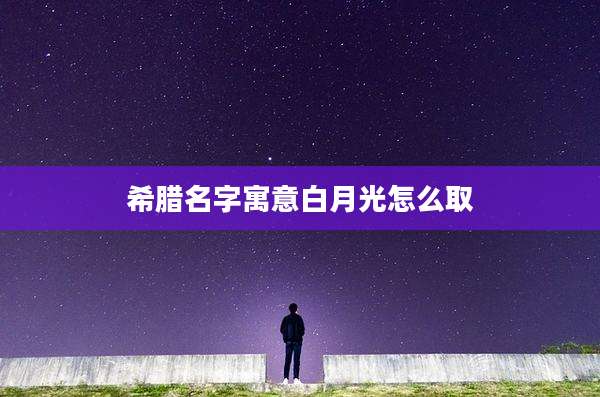 希腊名字寓意白月光怎么取