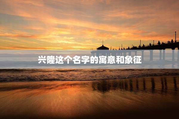 兴隆这个名字的寓意和象征