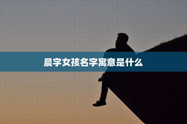 晨字女孩名字寓意是什么
