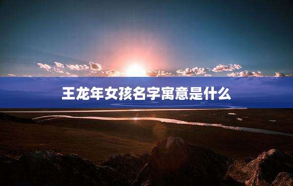 王龙年女孩名字寓意是什么
