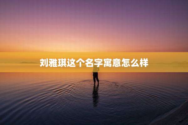 刘雅琪这个名字寓意怎么样