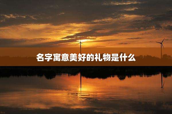 名字寓意美好的礼物是什么