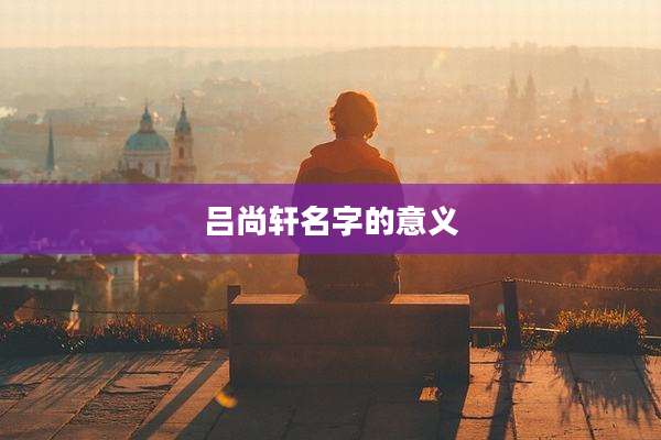 吕尚轩名字的意义