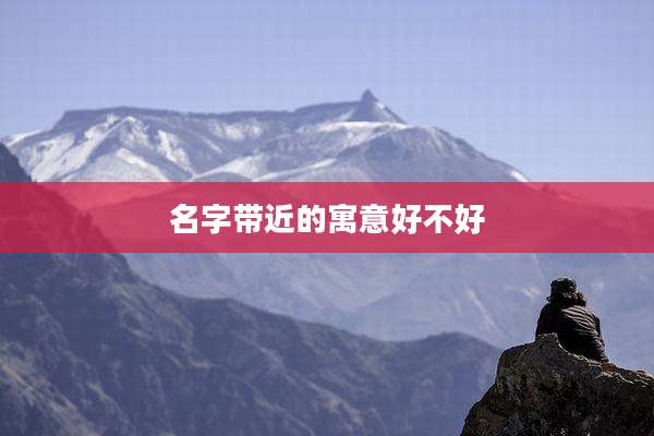 名字带近的寓意好不好