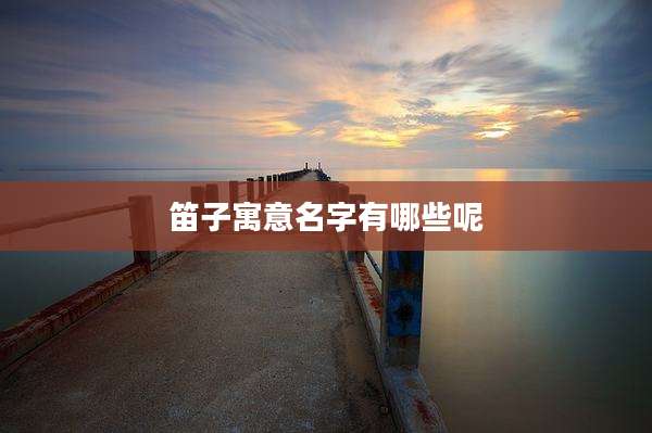 笛子寓意名字有哪些呢