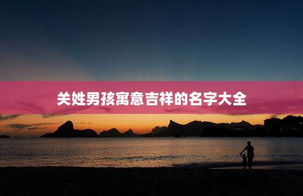 关姓男孩寓意吉祥的名字大全