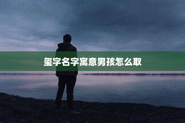 玺字名字寓意男孩怎么取