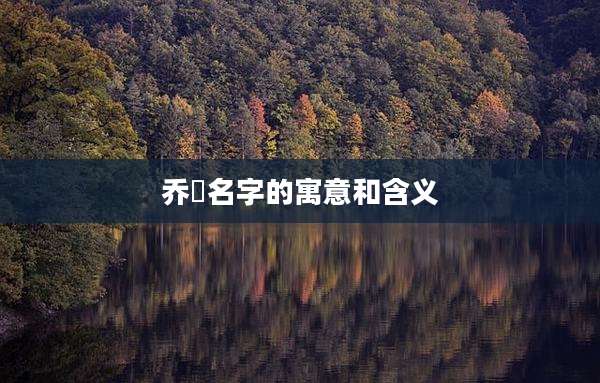 乔祎名字的寓意和含义