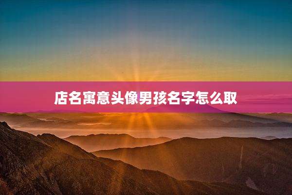 店名寓意头像男孩名字怎么取