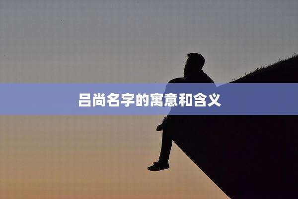 吕尚名字的寓意和含义