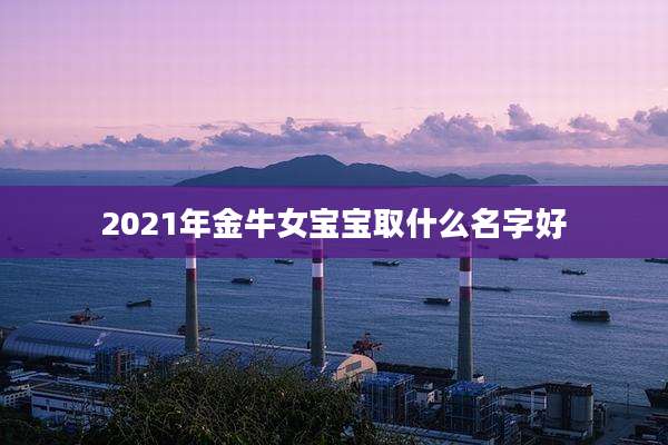 2021年金牛女宝宝取什么名字好