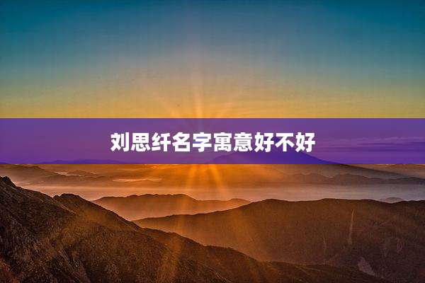 刘思纤名字寓意好不好
