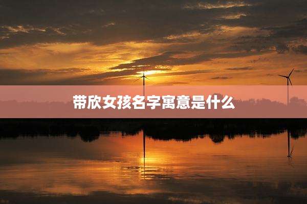 带欣女孩名字寓意是什么