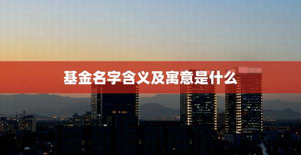 基金名字含义及寓意是什么