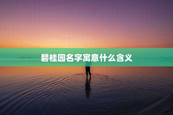 碧桂园名字寓意什么含义