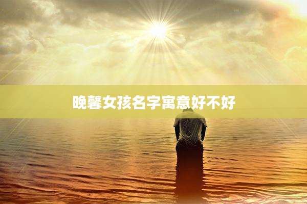 晚馨女孩名字寓意好不好