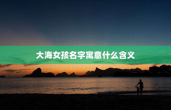 大海女孩名字寓意什么含义