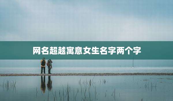 网名超越寓意女生名字两个字