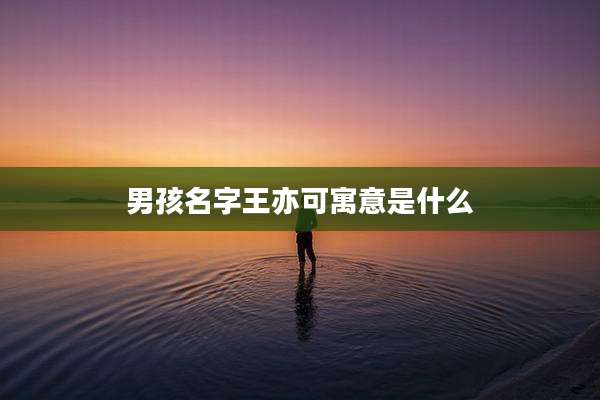 男孩名字王亦可寓意是什么