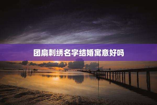 团扇刺绣名字结婚寓意好吗