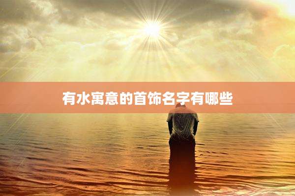 有水寓意的首饰名字有哪些