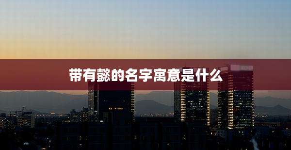 带有懿的名字寓意是什么