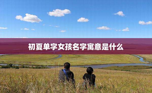 初夏单字女孩名字寓意是什么