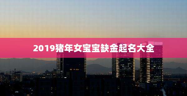 2019猪年女宝宝缺金起名大全