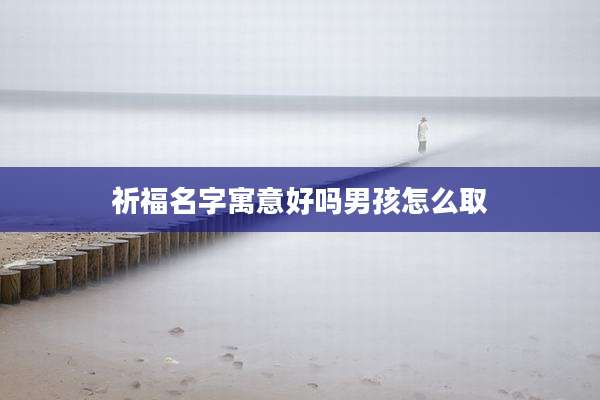 祈福名字寓意好吗男孩怎么取