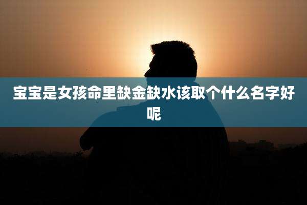 宝宝是女孩命里缺金缺水该取个什么名字好呢