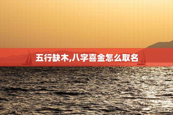 五行缺木,八字喜金怎么取名