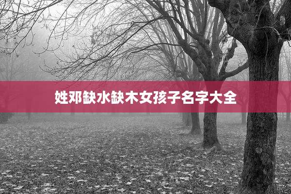 姓邓缺水缺木女孩子名字大全