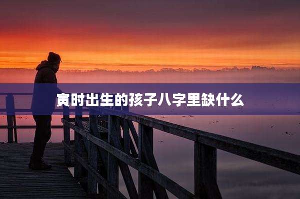 寅时出生的孩子八字里缺什么