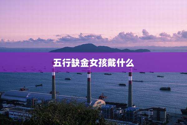 五行缺金女孩戴什么